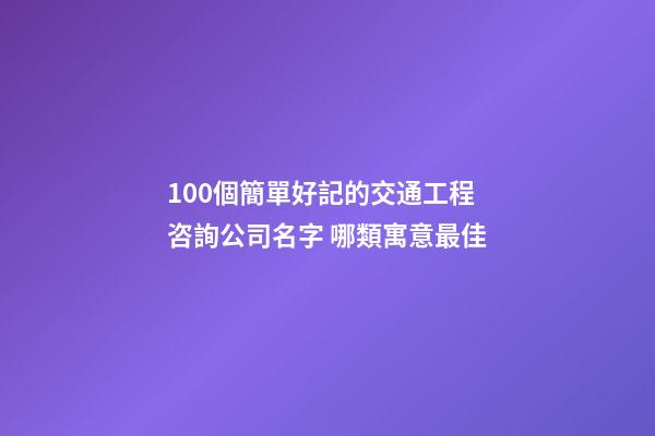 100個簡單好記的交通工程咨詢公司名字 哪類寓意最佳-第1張-公司起名-玄機派